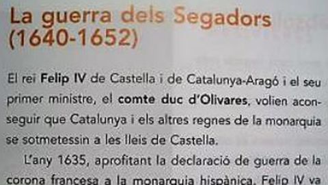 Guerra «dels Segadors». No dicen que si Cataluña hubiera apoyado a Felipe IV ante la declaración de guerra de Francia en 1635, en lugar de aliarse con los franceses podía no haberse perdido la guerra, ni el territorio del Rosellón y la Cerdaña, que eran catalanes. No se reconoce ni la traición de los gobernantes catalanes a su rey, ni los perjuicios que supuso.